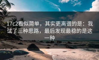 17c2看似简单，其实更离谱的是：我试了三种思路，最后发现最稳的是这一种
