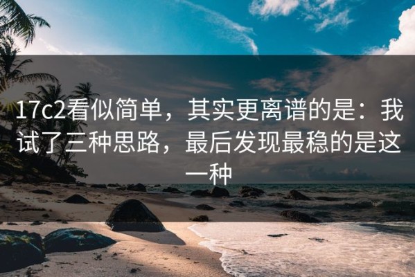 17c2看似简单，其实更离谱的是：我试了三种思路，最后发现最稳的是这一种