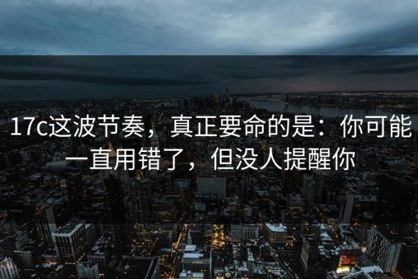 17c这波节奏，真正要命的是：你可能一直用错了，但没人提醒你