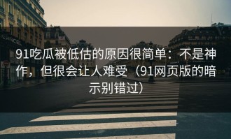 91吃瓜被低估的原因很简单：不是神作，但很会让人难受（91网页版的暗示别错过）