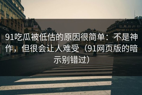 91吃瓜被低估的原因很简单：不是神作，但很会让人难受（91网页版的暗示别错过）
