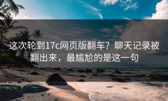 这次轮到17c网页版翻车？聊天记录被翻出来，最尴尬的是这一句