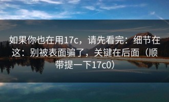 如果你也在用17c，请先看完：细节在这：别被表面骗了，关键在后面（顺带提一下17c0）
