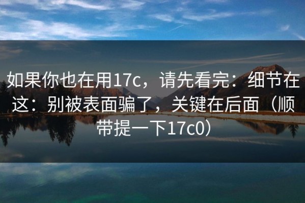 如果你也在用17c，请先看完：细节在这：别被表面骗了，关键在后面（顺带提一下17c0）