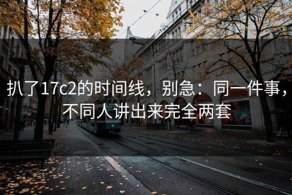 扒了17c2的时间线，别急：同一件事，不同人讲出来完全两套