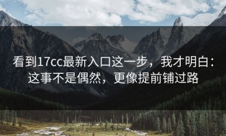 看到17cc最新入口这一步，我才明白：这事不是偶然，更像提前铺过路