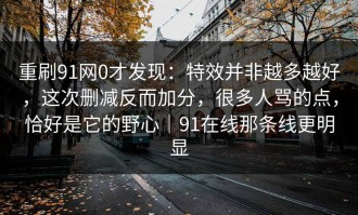 重刷91网0才发现：特效并非越多越好，这次删减反而加分，很多人骂的点，恰好是它的野心｜91在线那条线更明显