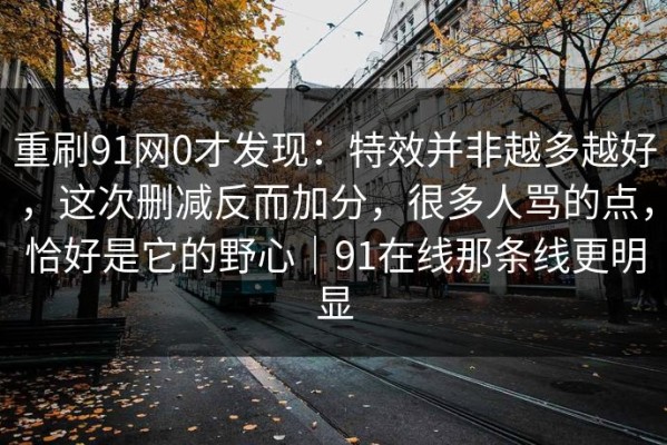 重刷91网0才发现：特效并非越多越好，这次删减反而加分，很多人骂的点，恰好是它的野心｜91在线那条线更明显