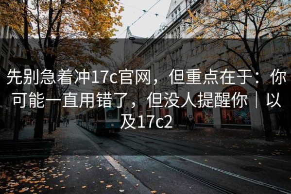 先别急着冲17c官网，但重点在于：你可能一直用错了，但没人提醒你｜以及17c2