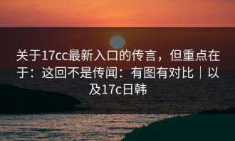 关于17cc最新入口的传言，但重点在于：这回不是传闻：有图有对比｜以及17c日韩