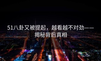 51八卦又被提起，越看越不对劲——揭秘背后真相