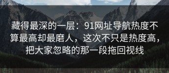 藏得最深的一层：91网址导航热度不算最高却最磨人，这次不只是热度高，把大家忽略的那一段拖回视线