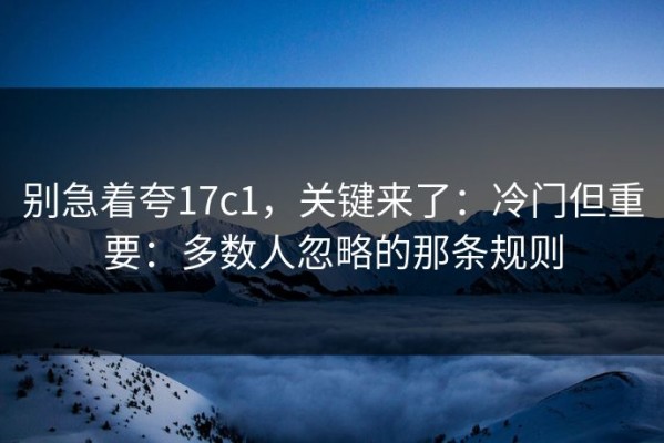 别急着夸17c1，关键来了：冷门但重要：多数人忽略的那条规则