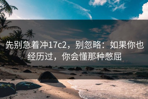 先别急着冲17c2，别忽略：如果你也经历过，你会懂那种憋屈