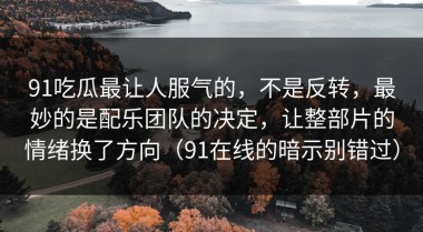 91吃瓜最让人服气的，不是反转，最妙的是配乐团队的决定，让整部片的情绪换了方向（91在线的暗示别错过）