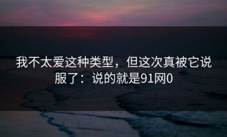 我不太爱这种类型，但这次真被它说服了：说的就是91网0