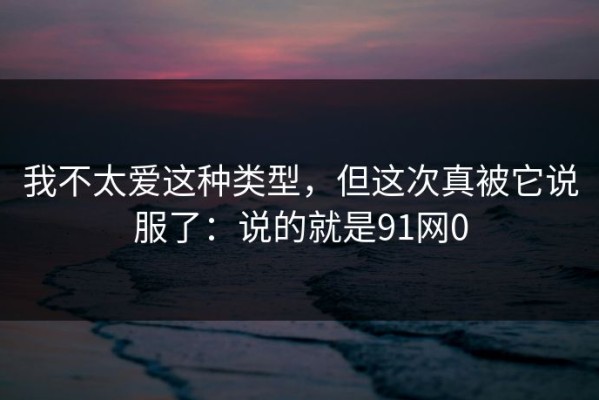 我不太爱这种类型，但这次真被它说服了：说的就是91网0