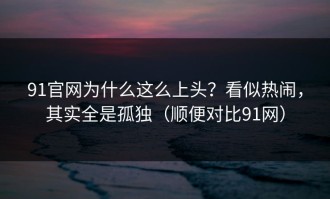 91官网为什么这么上头？看似热闹，其实全是孤独（顺便对比91网）