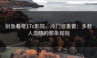 别急着夸17c影院，冷门但重要：多数人忽略的那条规则