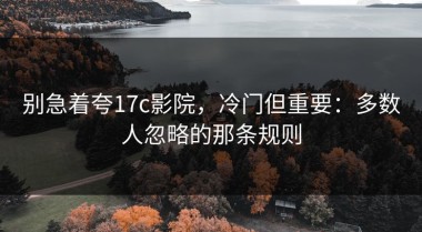 别急着夸17c影院，冷门但重要：多数人忽略的那条规则