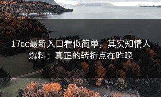 17cc最新入口看似简单，其实知情人爆料：真正的转折点在昨晚