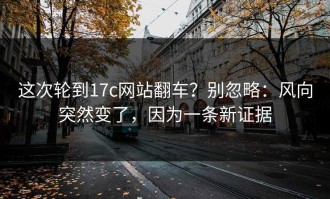 这次轮到17c网站翻车？别忽略：风向突然变了，因为一条新证据