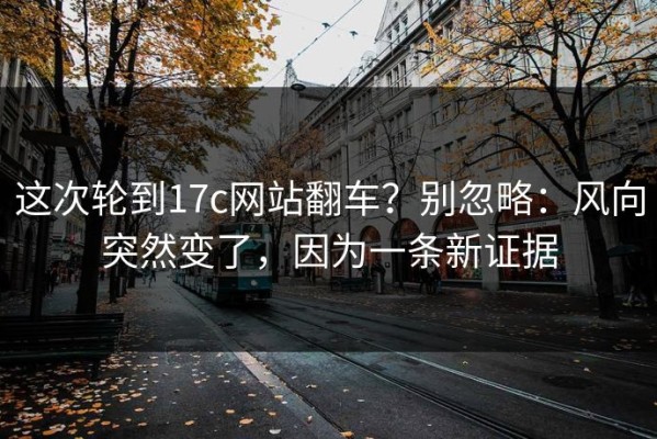 这次轮到17c网站翻车？别忽略：风向突然变了，因为一条新证据