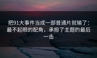 把91大事件当成一部普通片就输了：最不起眼的配角，承担了主题的最后一击
