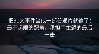 把91大事件当成一部普通片就输了：最不起眼的配角，承担了主题的最后一击