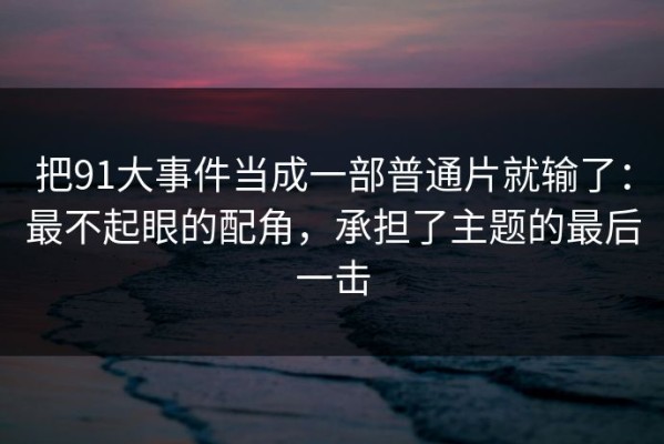 把91大事件当成一部普通片就输了：最不起眼的配角，承担了主题的最后一击