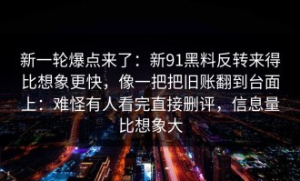 新一轮爆点来了：新91黑料反转来得比想象更快，像一把把旧账翻到台面上：难怪有人看完直接删评，信息量比想象大