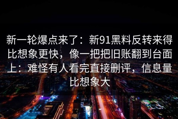 新一轮爆点来了：新91黑料反转来得比想象更快，像一把把旧账翻到台面上：难怪有人看完直接删评，信息量比想象大