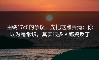 围绕17c0的争议，先把这点弄清：你以为是常识，其实很多人都搞反了