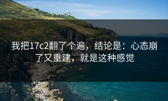 我把17c2翻了个遍，结论是：心态崩了又重建，就是这种感觉