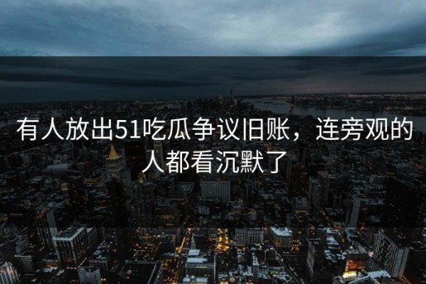 有人放出51吃瓜争议旧账，连旁观的人都看沉默了