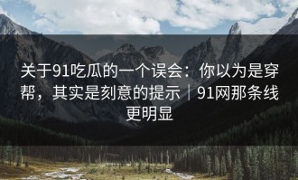 关于91吃瓜的一个误会：你以为是穿帮，其实是刻意的提示｜91网那条线更明显