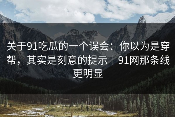 关于91吃瓜的一个误会：你以为是穿帮，其实是刻意的提示｜91网那条线更明显