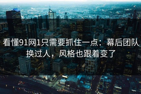 看懂91网1只需要抓住一点：幕后团队换过人，风格也跟着变了