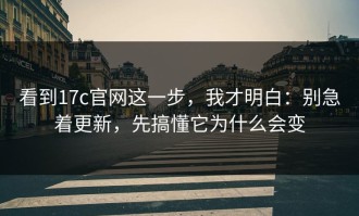 看到17c官网这一步，我才明白：别急着更新，先搞懂它为什么会变