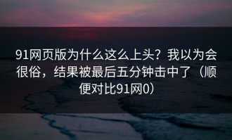 91网页版为什么这么上头？我以为会很俗，结果被最后五分钟击中了（顺便对比91网0）