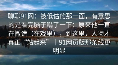 聊聊91网：被低估的那一面，有意思的是看完脑子嗡了一下：原来他一直在撒谎（在戏里），到这里，人物才真正“站起来”｜91网页版那条线更明显