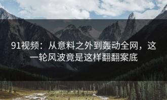 91视频：从意料之外到轰动全网，这一轮风波竟是这样翻翻案底