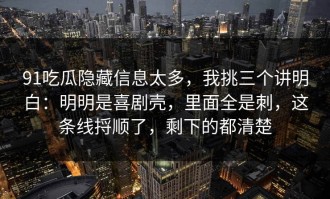 91吃瓜隐藏信息太多，我挑三个讲明白：明明是喜剧壳，里面全是刺，这条线捋顺了，剩下的都清楚