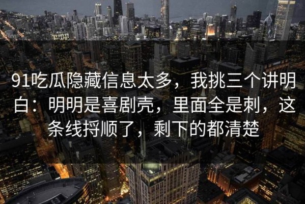 91吃瓜隐藏信息太多，我挑三个讲明白：明明是喜剧壳，里面全是刺，这条线捋顺了，剩下的都清楚