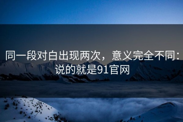 同一段对白出现两次，意义完全不同：说的就是91官网