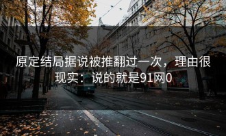 原定结局据说被推翻过一次，理由很现实：说的就是91网0