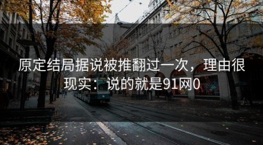 原定结局据说被推翻过一次，理由很现实：说的就是91网0