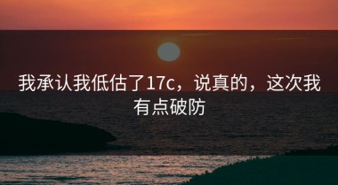 我承认我低估了17c，说真的，这次我有点破防