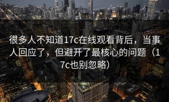 很多人不知道17c在线观看背后，当事人回应了，但避开了最核心的问题（17c也别忽略）