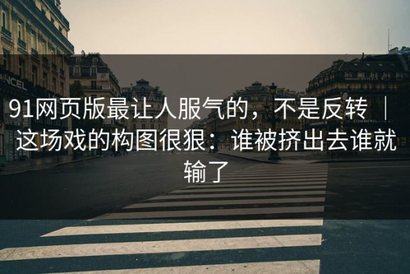 91网页版最让人服气的，不是反转 ｜ 这场戏的构图很狠：谁被挤出去谁就输了